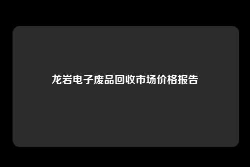 龙岩电子废品回收市场价格报告