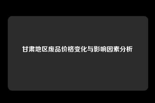 甘肃地区废品价格变化与影响因素分析