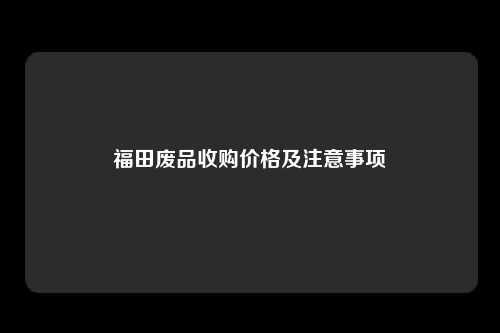 福田废品收购价格及注意事项