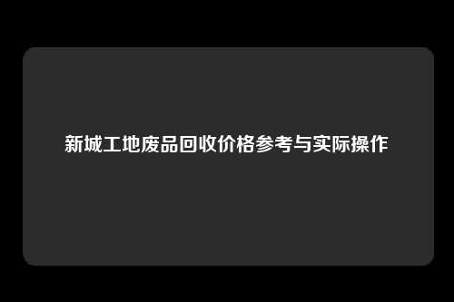 新城工地废品回收价格参考与实际操作