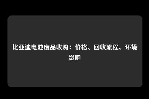 比亚迪电池废品收购：价格、回收流程、环境影响