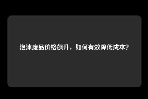 泡沫废品价格飙升，如何有效降低成本？