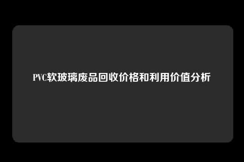 PVC软玻璃废品回收价格和利用价值分析