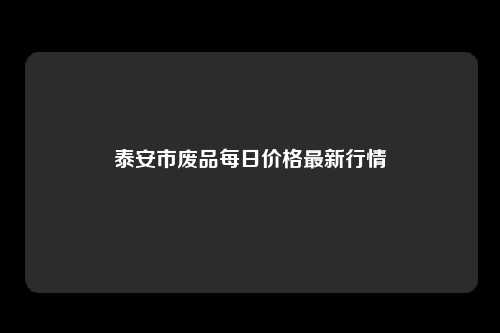 泰安市废品每日价格最新行情