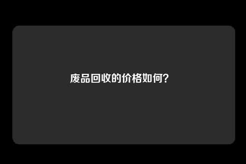 废品回收的价格如何？ 