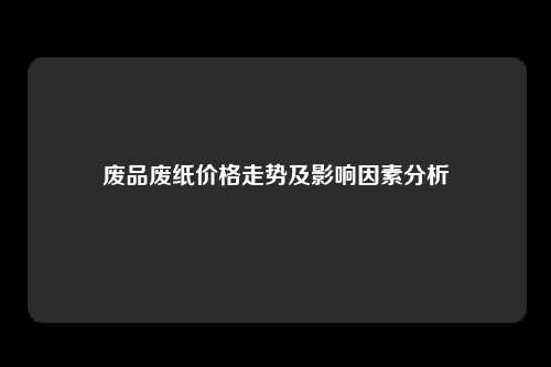 废品废纸价格走势及影响因素分析