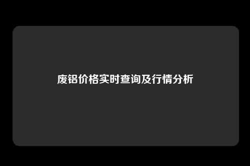 废铝价格实时查询及行情分析