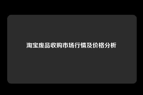 淘宝废品收购市场行情及价格分析