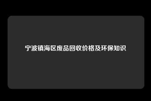 宁波镇海区废品回收价格及环保知识