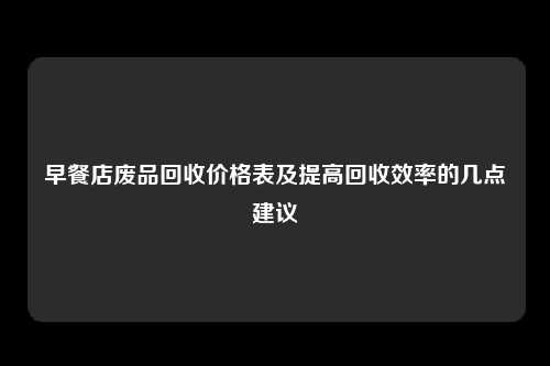 早餐店废品回收价格表及提高回收效率的几点建议