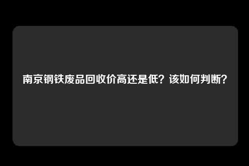 南京钢铁废品回收价高还是低？该如何判断？