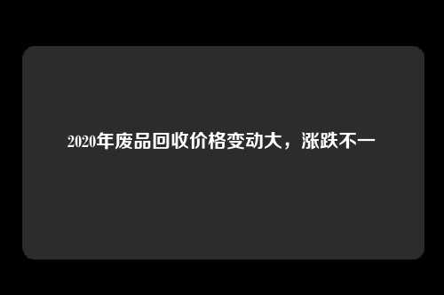 2020年废品回收价格变动大，涨跌不一