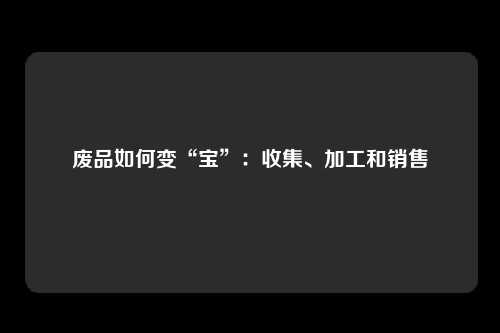 废品如何变“宝”：收集、加工和销售