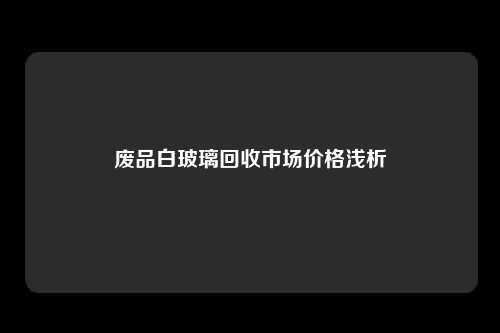 废品白玻璃回收市场价格浅析