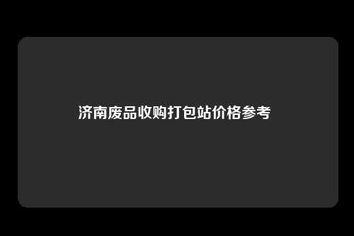 济南废品收购打包站价格参考 