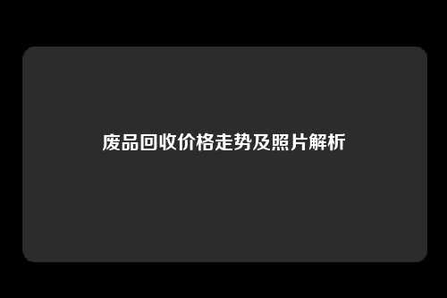 废品回收价格走势及照片解析