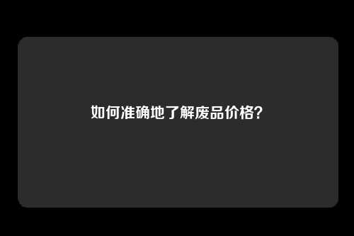 如何准确地了解废品价格？