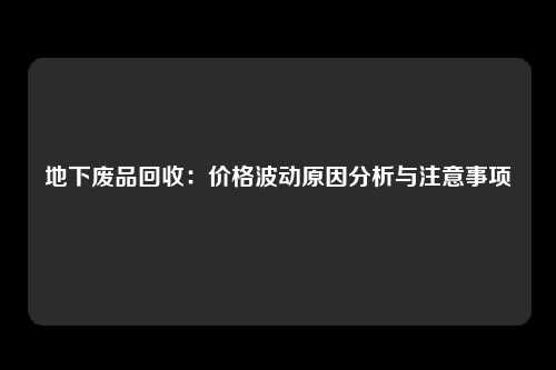 地下废品回收：价格波动原因分析与注意事项