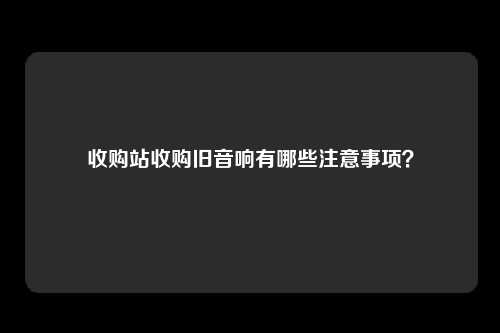 收购站收购旧音响有哪些注意事项？