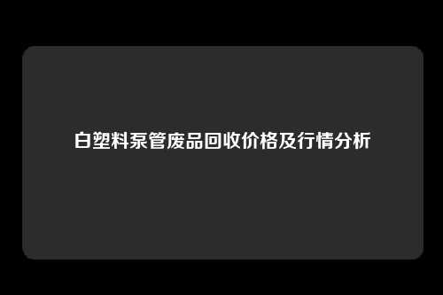 白塑料泵管废品回收价格及行情分析