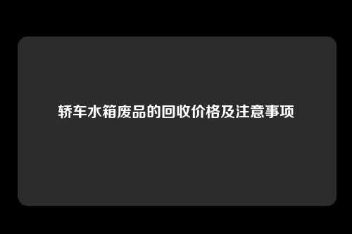 轿车水箱废品的回收价格及注意事项