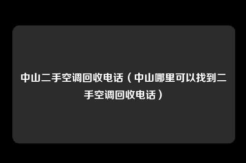 中山二手空调回收电话（中山哪里可以找到二手空调回收电话）