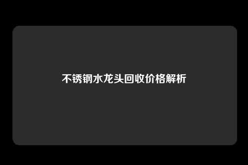 不锈钢水龙头回收价格解析