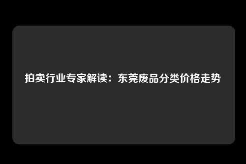 拍卖行业专家解读：东莞废品分类价格走势