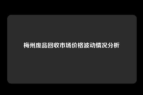 梅州废品回收市场价格波动情况分析