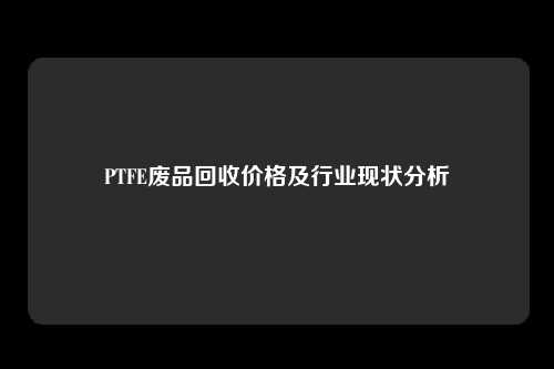 PTFE废品回收价格及行业现状分析