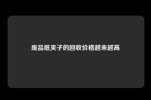 废品纸夹子的回收价格越来越高