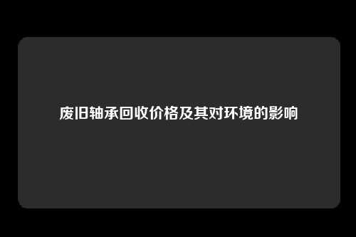 废旧轴承回收价格及其对环境的影响