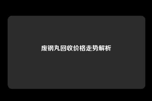 废钢丸回收价格走势解析