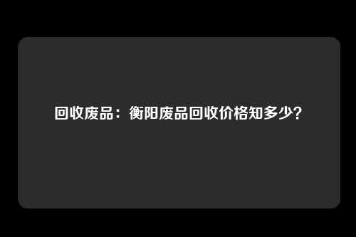 回收废品：衡阳废品回收价格知多少？