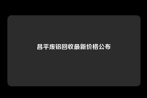 昌平废铝回收最新价格公布