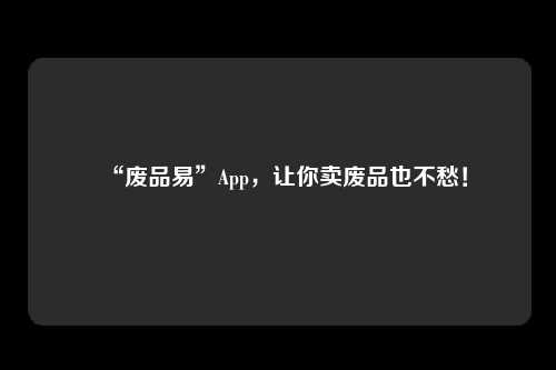 “废品易”App，让你卖废品也不愁！