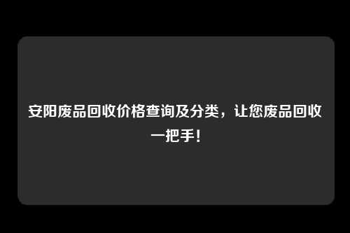 安阳废品回收价格查询及分类，让您废品回收一把手！