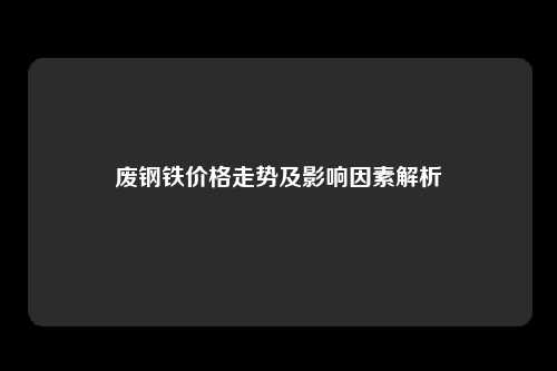 废钢铁价格走势及影响因素解析