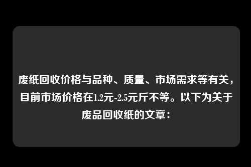 废纸回收价格与品种、质量、市场需求等有关，目前市场价格在1.2元-2.5元斤不等。以下为关于废品回收纸的文章：