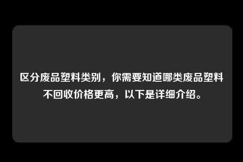 区分废品塑料类别，你需要知道哪类废品塑料不回收价格更高，以下是详细介绍。