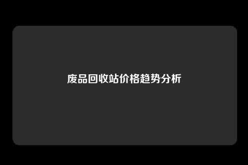 废品回收站价格趋势分析