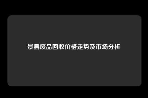 景县废品回收价格走势及市场分析