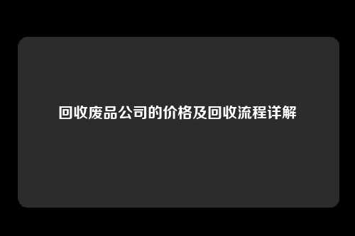 回收废品公司的价格及回收流程详解