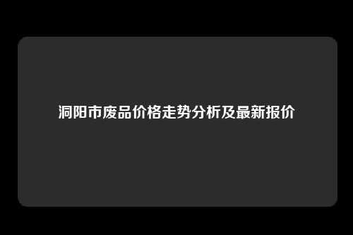 洞阳市废品价格走势分析及最新报价