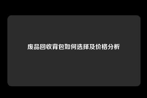 废品回收背包如何选择及价格分析