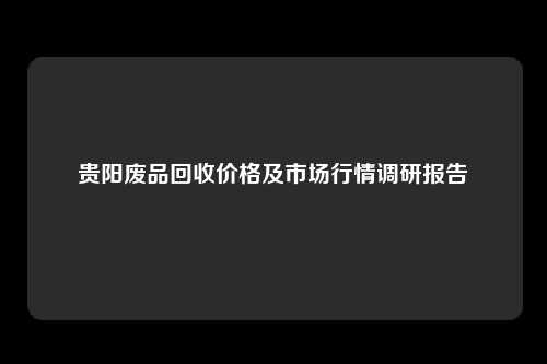 贵阳废品回收价格及市场行情调研报告