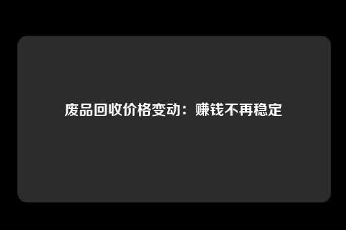 废品回收价格变动：赚钱不再稳定