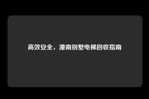 高效安全，潼南别墅电梯回收指南