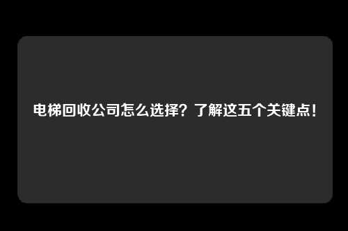 电梯回收公司怎么选择？了解这五个关键点！