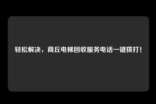 轻松解决，商丘电梯回收服务电话一键拨打！